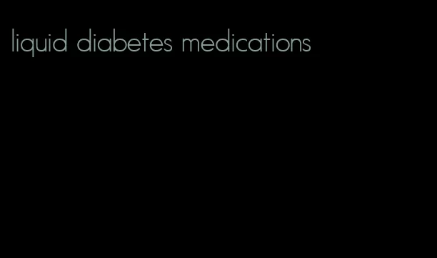liquid diabetes medications