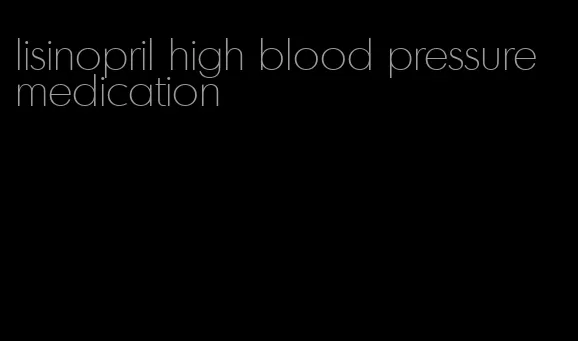 lisinopril high blood pressure medication