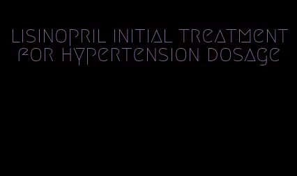 lisinopril initial treatment for hypertension dosage