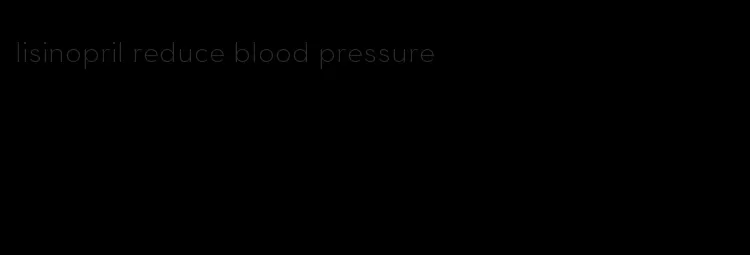 lisinopril reduce blood pressure