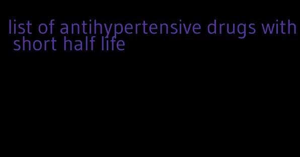 list of antihypertensive drugs with short half life