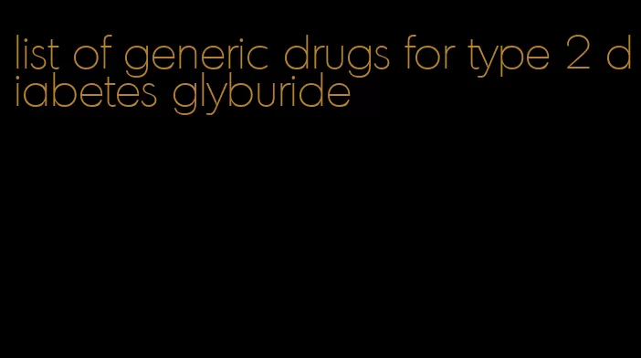 list of generic drugs for type 2 diabetes glyburide