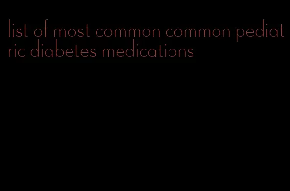 list of most common common pediatric diabetes medications