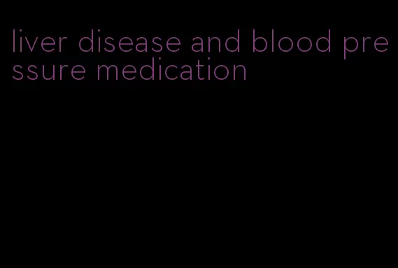 liver disease and blood pressure medication