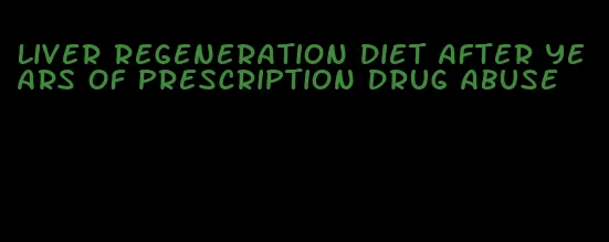 liver regeneration diet after years of prescription drug abuse