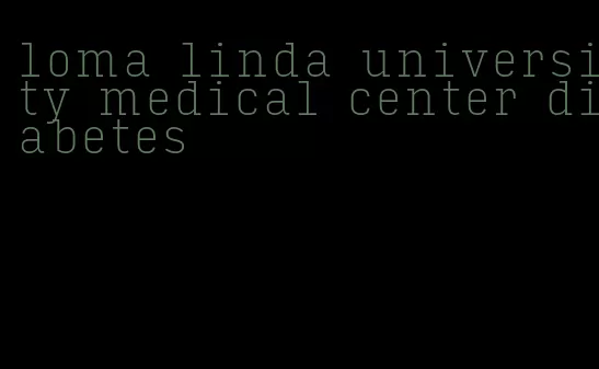 loma linda university medical center diabetes