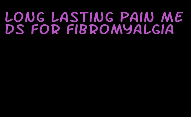 long lasting pain meds for fibromyalgia