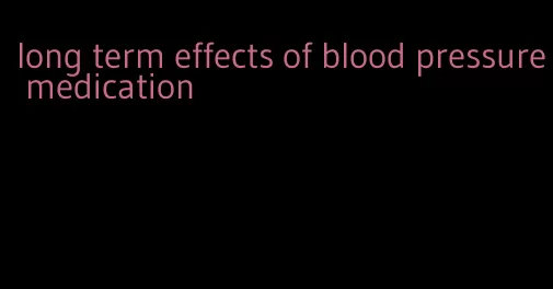 long term effects of blood pressure medication