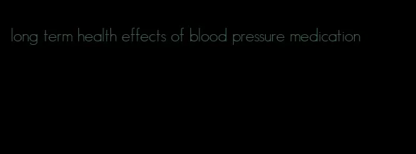 long term health effects of blood pressure medication