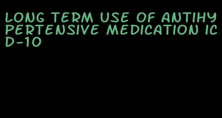 long term use of antihypertensive medication icd-10