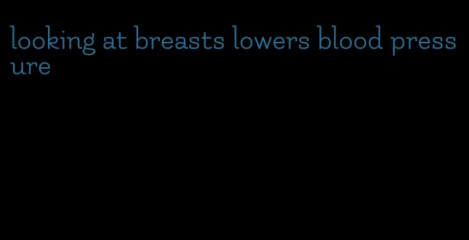 looking at breasts lowers blood pressure