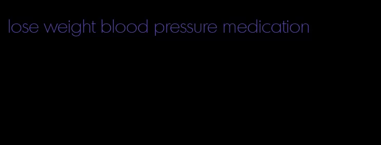 lose weight blood pressure medication