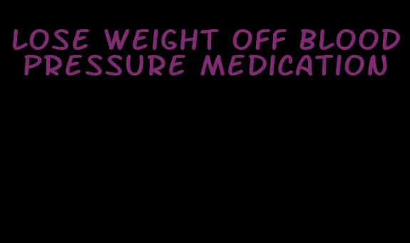 lose weight off blood pressure medication