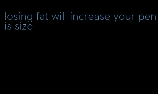 losing fat will increase your penis size
