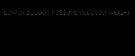 lower blood pressure reduced weight