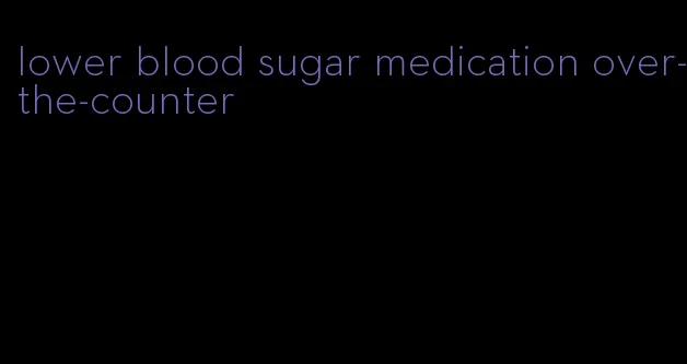 lower blood sugar medication over-the-counter