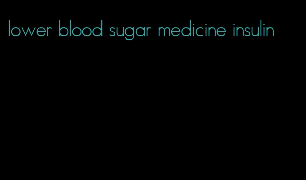 lower blood sugar medicine insulin