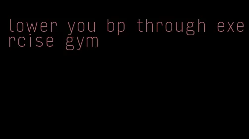 lower you bp through exercise gym