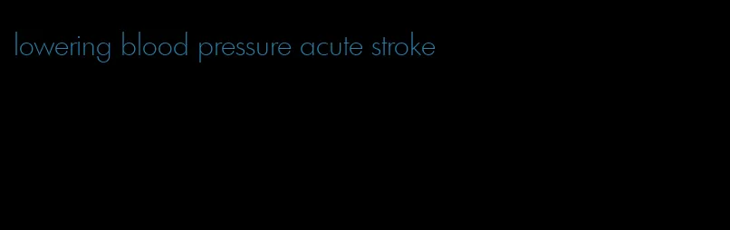 lowering blood pressure acute stroke