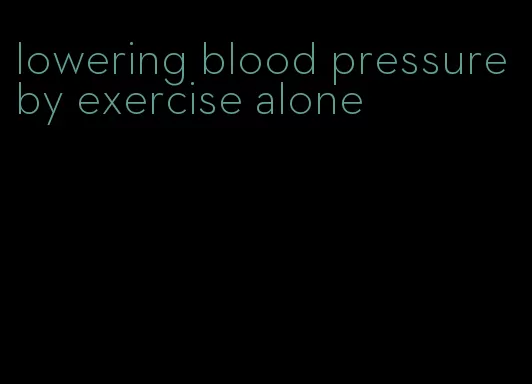 lowering blood pressure by exercise alone