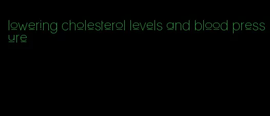 lowering cholesterol levels and blood pressure