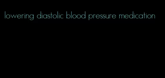 lowering diastolic blood pressure medication