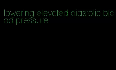 lowering elevated diastolic blood pressure