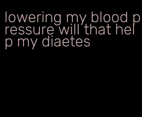 lowering my blood pressure will that help my diaetes