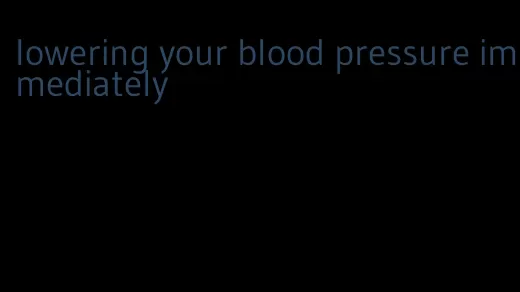 lowering your blood pressure immediately
