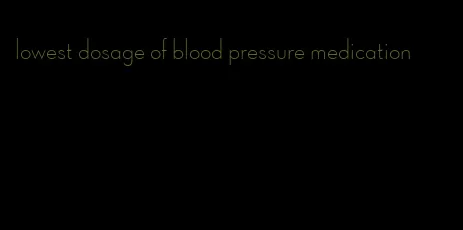 lowest dosage of blood pressure medication