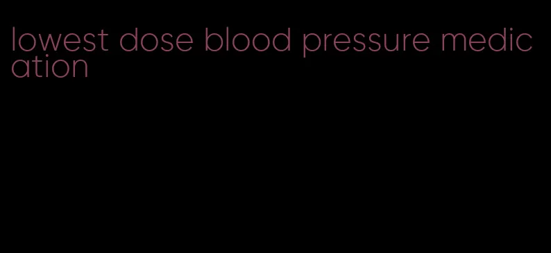 lowest dose blood pressure medication