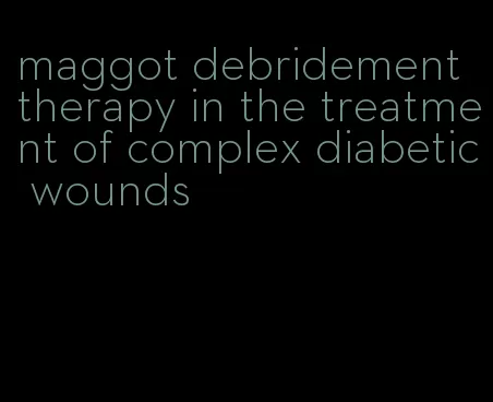 maggot debridement therapy in the treatment of complex diabetic wounds