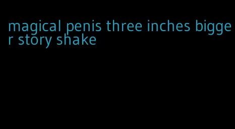 magical penis three inches bigger story shake