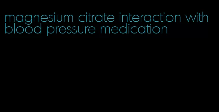 magnesium citrate interaction with blood pressure medication