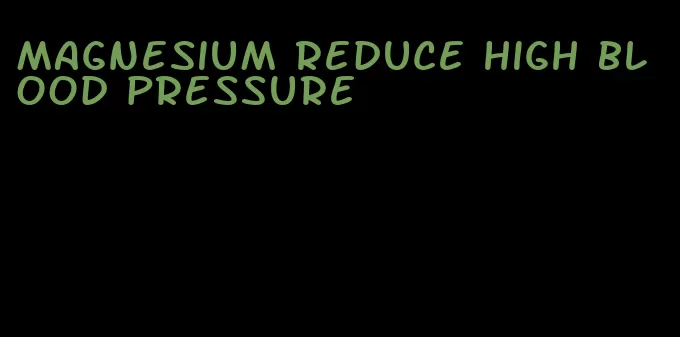 magnesium reduce high blood pressure