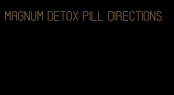 magnum detox pill directions