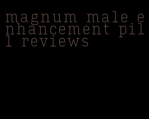 magnum male enhancement pill reviews