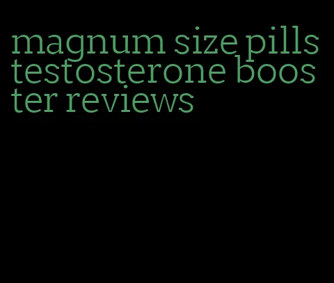 magnum size pills testosterone booster reviews