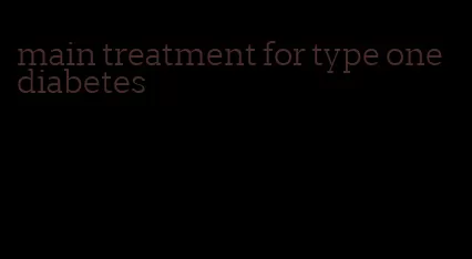 main treatment for type one diabetes