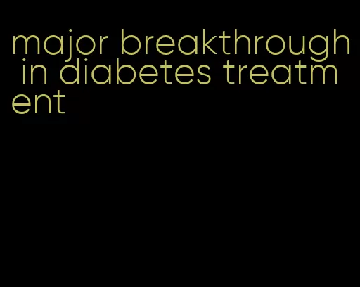 major breakthrough in diabetes treatment