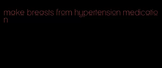 make breasts from hypertension medication