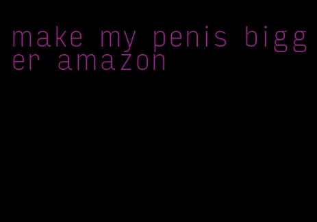 make my penis bigger amazon
