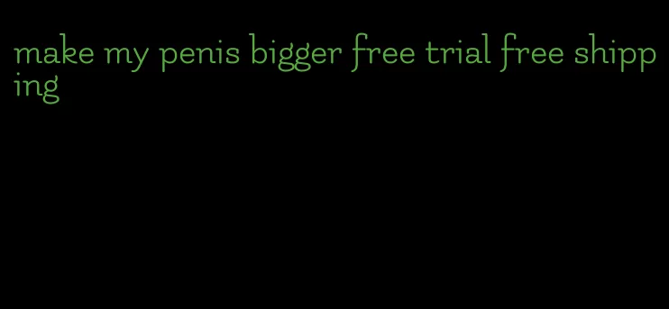 make my penis bigger free trial free shipping