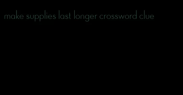 make supplies last longer crossword clue
