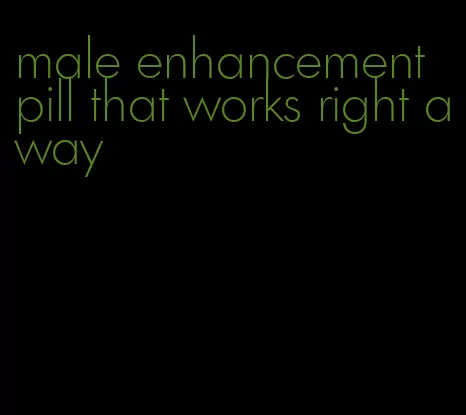 male enhancement pill that works right away