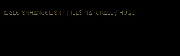 male enhancement pills naturally huge