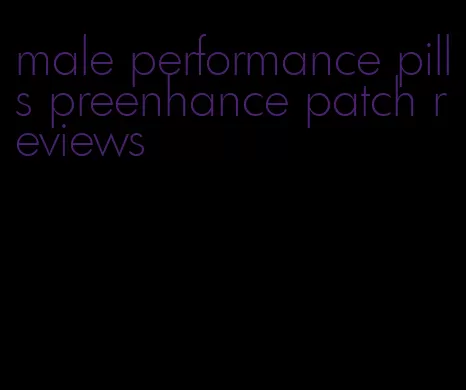male performance pills preenhance patch reviews