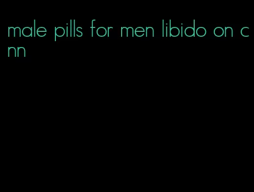 male pills for men libido on cnn