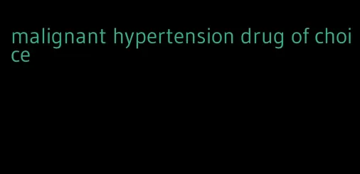 malignant hypertension drug of choice