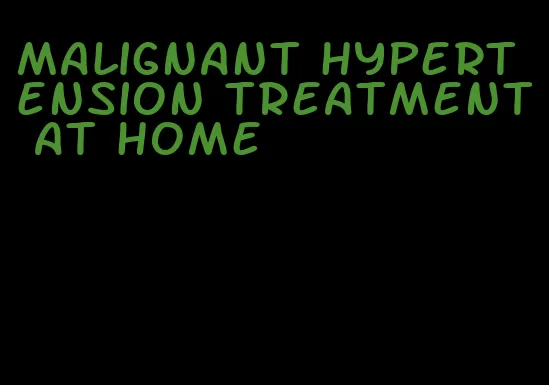 malignant hypertension treatment at home
